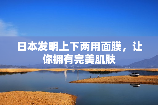 日本发明上下两用面膜，让你拥有完美肌肤