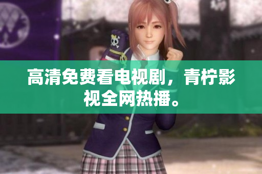高清免费看电视剧，青柠影视全网热播。