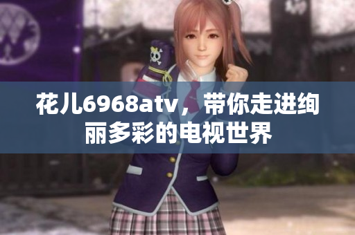 花儿6968atv，带你走进绚丽多彩的电视世界