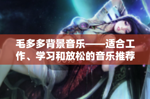 毛多多背景音乐——适合工作、学习和放松的音乐推荐