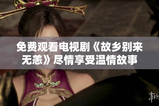 免费观看电视剧《故乡别来无恙》尽情享受温情故事