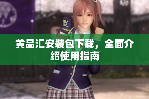 黄品汇安装包下载，全面介绍使用指南