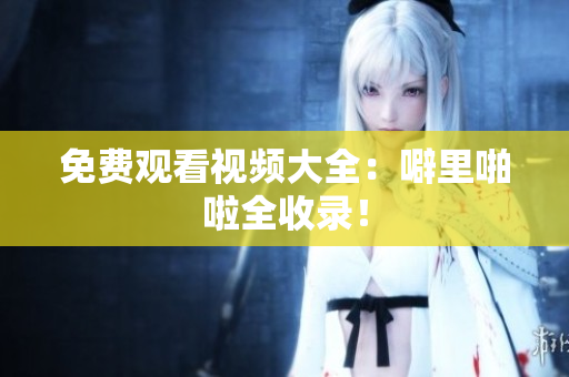 免费观看视频大全：噼里啪啦全收录！