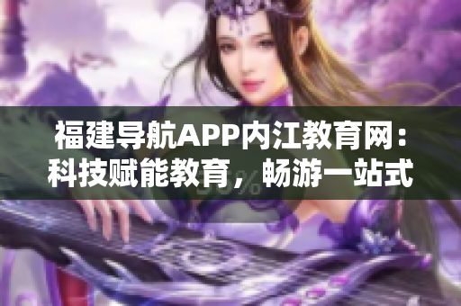 福建导航APP内江教育网：科技赋能教育，畅游一站式软件服务