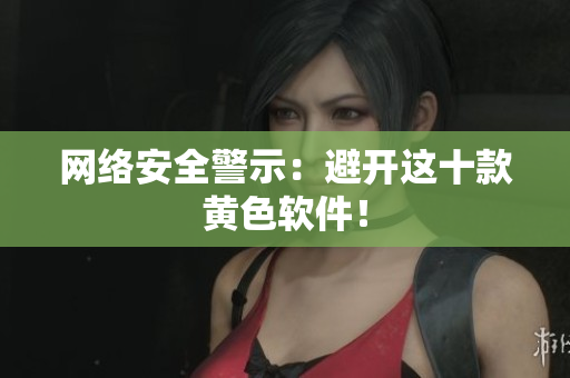 网络安全警示：避开这十款黄色软件！