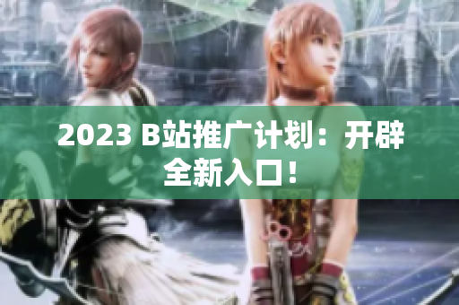2023 B站推广计划：开辟全新入口！