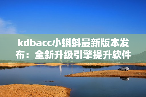 kdbacc小蝌蚪最新版本发布：全新升级引擎提升软件运行速度