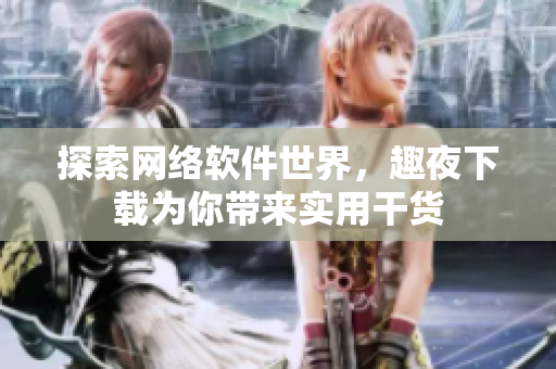 探索网络软件世界，趣夜下载为你带来实用干货