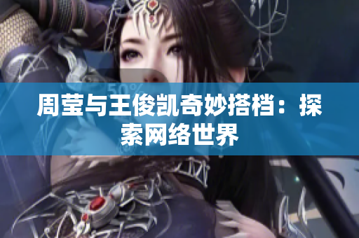 周莹与王俊凯奇妙搭档：探索网络世界