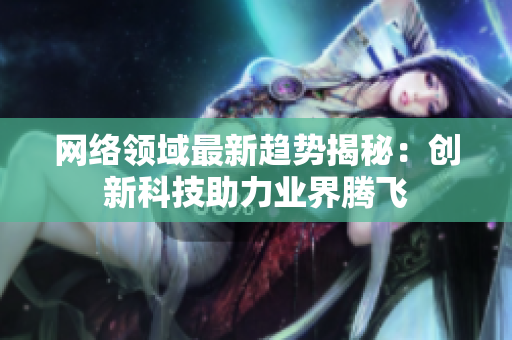 网络领域最新趋势揭秘：创新科技助力业界腾飞