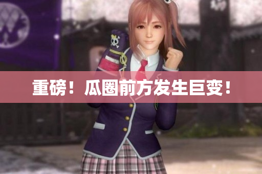 重磅！瓜圈前方发生巨变！