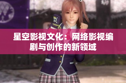 星空影视文化：网络影视编剧与创作的新领域