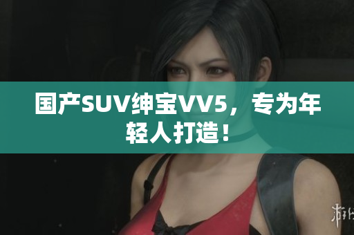 国产SUV绅宝VV5，专为年轻人打造！