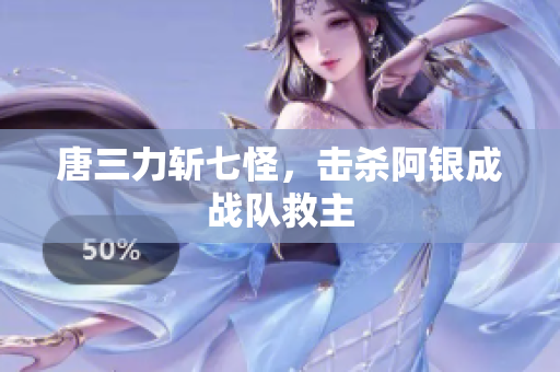 唐三力斩七怪，击杀阿银成战队救主