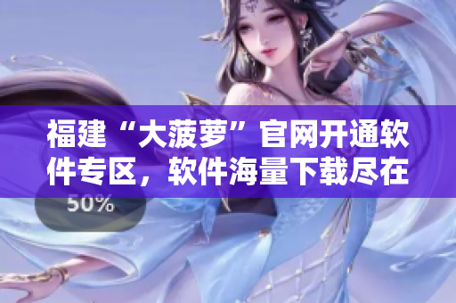 福建“大菠萝”官网开通软件专区，软件海量下载尽在其中