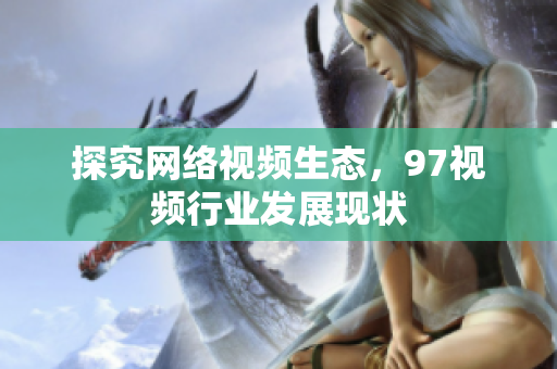 探究网络视频生态，97视频行业发展现状