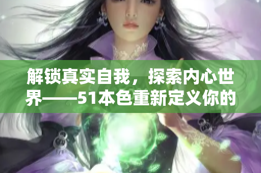 解锁真实自我，探索内心世界——51本色重新定义你的人生