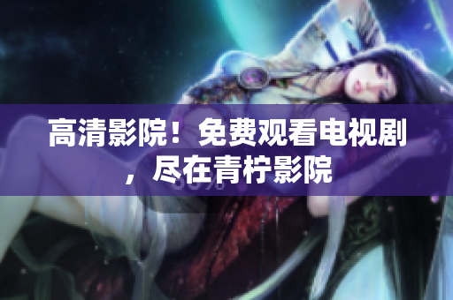 高清影院！免费观看电视剧，尽在青柠影院