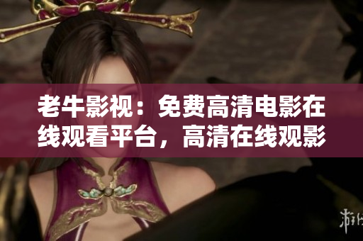 老牛影视：免费高清电影在线观看平台，高清在线观影免费平台老牛影视