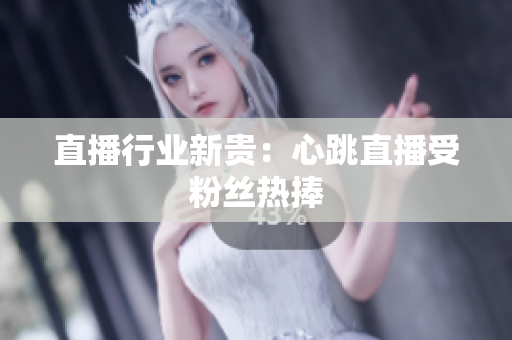直播行业新贵：心跳直播受粉丝热捧