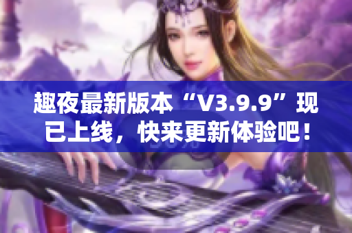 趣夜最新版本“V3.9.9”现已上线，快来更新体验吧！