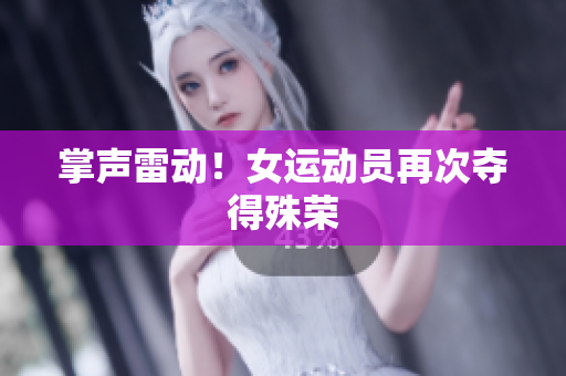 掌声雷动！女运动员再次夺得殊荣