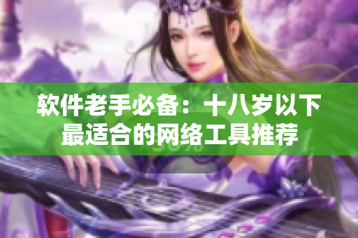 软件老手必备：十八岁以下最适合的网络工具推荐