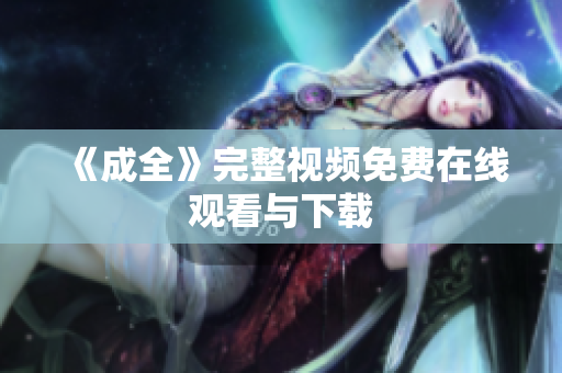 《成全》完整视频免费在线观看与下载