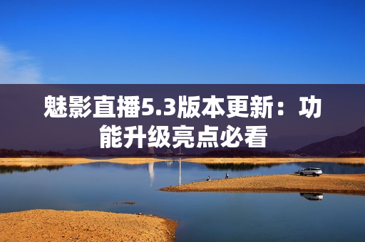 魅影直播5.3版本更新：功能升级亮点必看