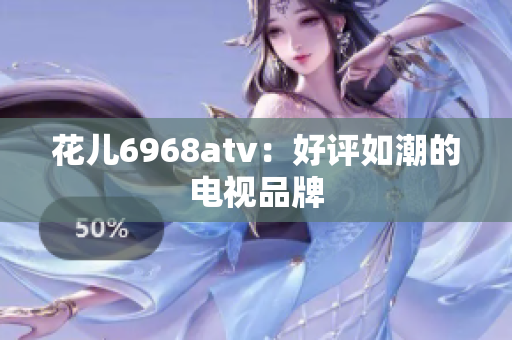 花儿6968atv：好评如潮的电视品牌