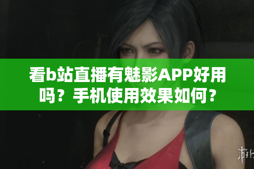看b站直播有魅影APP好用吗？手机使用效果如何？