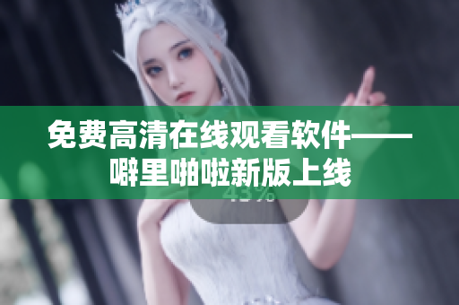 免费高清在线观看软件——噼里啪啦新版上线
