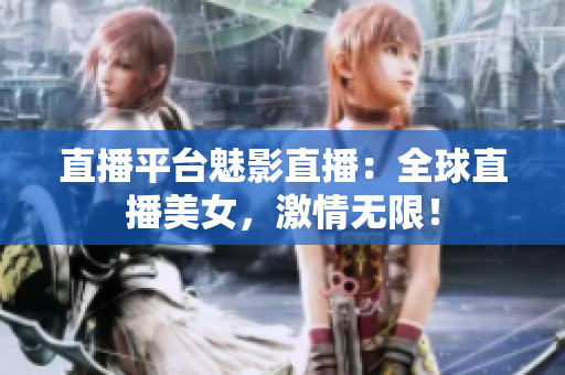直播平台魅影直播：全球直播美女，激情无限！