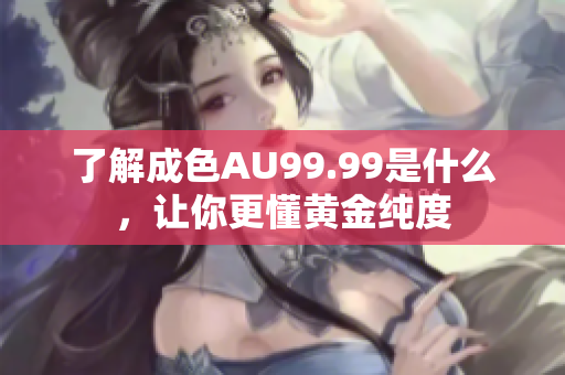 了解成色AU99.99是什么，让你更懂黄金纯度