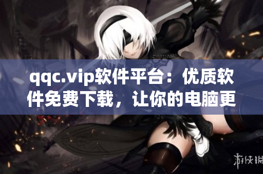 qqc.vip软件平台：优质软件免费下载，让你的电脑更加高效！