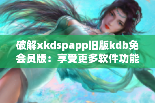 破解xkdspapp旧版kdb免会员版：享受更多软件功能(1)