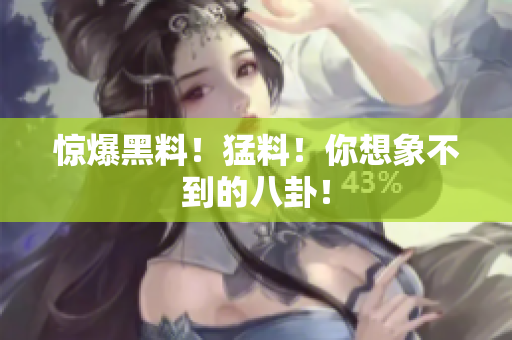 惊爆黑料！猛料！你想象不到的八卦！