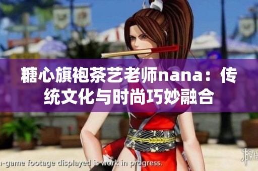 糖心旗袍茶艺老师nana：传统文化与时尚巧妙融合