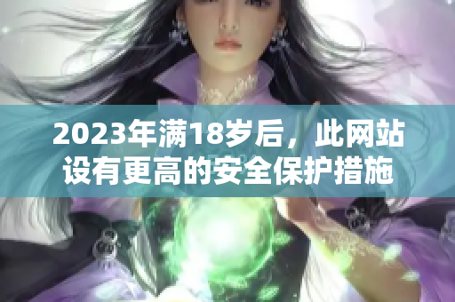 2023年满18岁后，此网站设有更高的安全保护措施