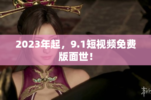 2023年起，9.1短视频免费版面世！