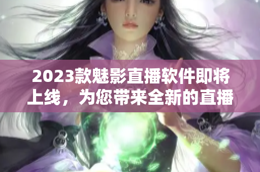 2023款魅影直播软件即将上线，为您带来全新的直播体验！