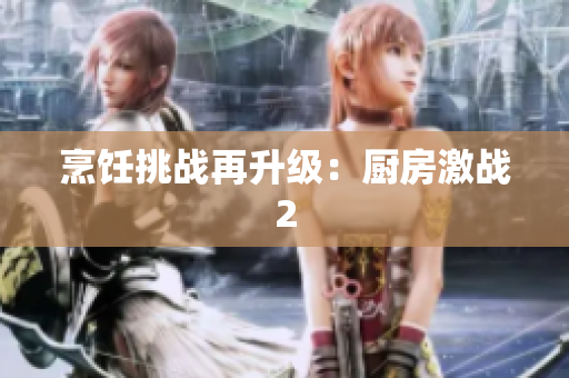 烹饪挑战再升级：厨房激战2