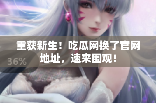 重获新生！吃瓜网换了官网地址，速来围观！