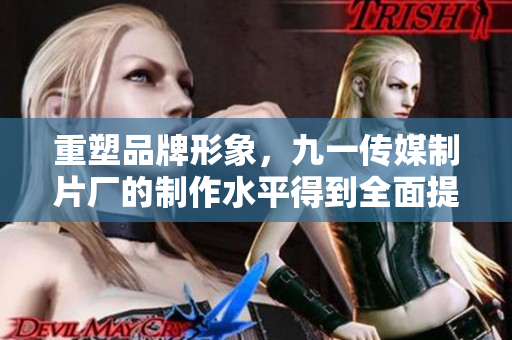 重塑品牌形象，九一传媒制片厂的制作水平得到全面提升