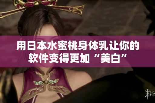 用日本水蜜桃身体乳让你的软件变得更加“美白”