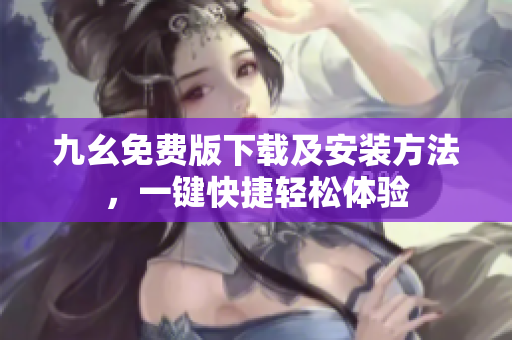 九幺免费版下载及安装方法，一键快捷轻松体验