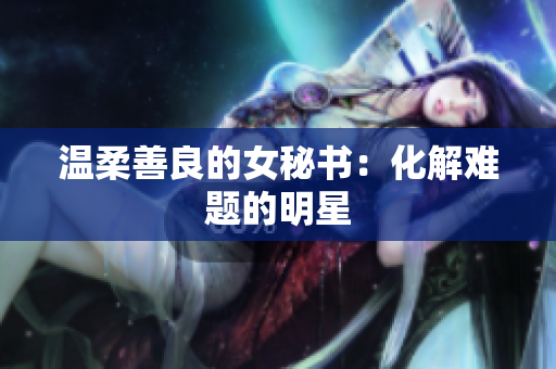温柔善良的女秘书：化解难题的明星