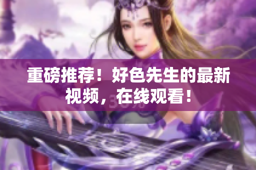 重磅推荐！好色先生的最新视频，在线观看！