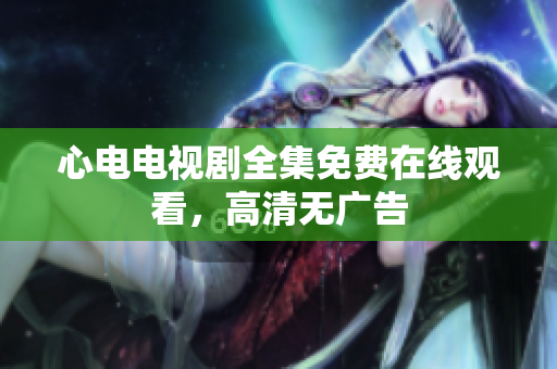 心电电视剧全集免费在线观看，高清无广告