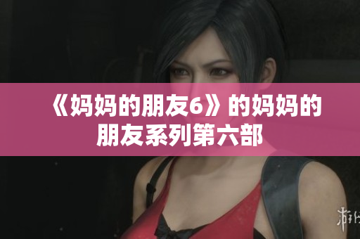 《妈妈的朋友6》的妈妈的朋友系列第六部